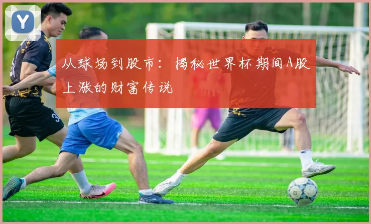 从球场到股市：揭秘世界杯期间A股上涨的财富传说