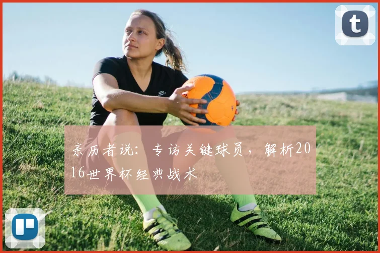 亲历者说：专访关键球员，解析2016世界杯经典战术