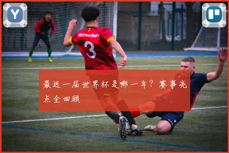最近一届世界杯是哪一年？赛事亮点全回顾