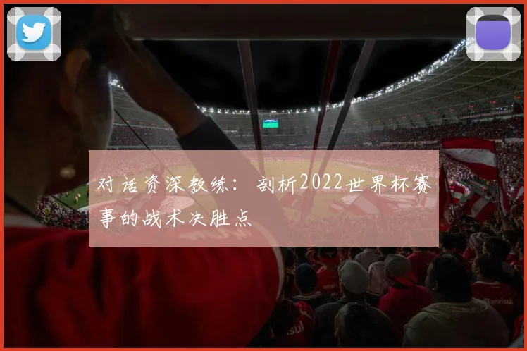 对话资深教练：剖析2022世界杯赛事的战术决胜点