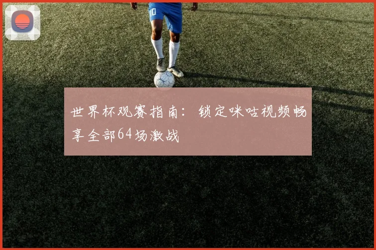 世界杯观赛指南：锁定咪咕视频畅享全部64场激战