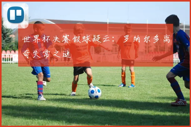世界杯决赛假球疑云：罗纳尔多离奇失常之谜
